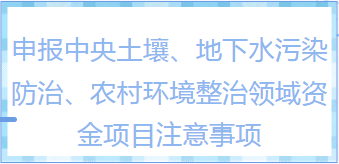 知識干貨|申報中央土壤、地下水污染防治、農村環境整治領域資金項目有哪些注意事項